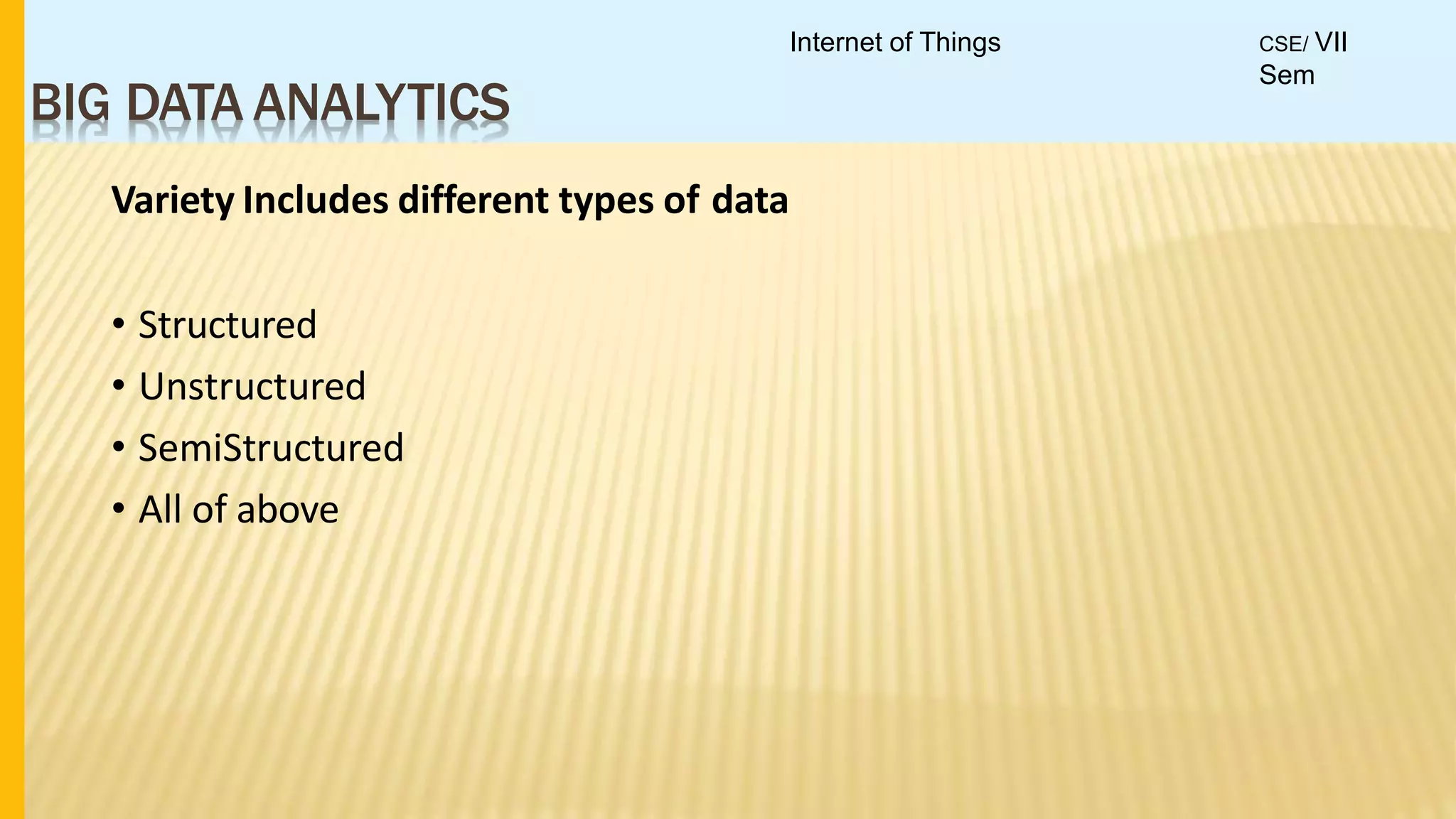 BIG DATA ANALYTICS
Variety Includes different types of data
• Structured
• Unstructured
• SemiStructured
• All of above
Internet of Things CSE/ VII
Sem
 