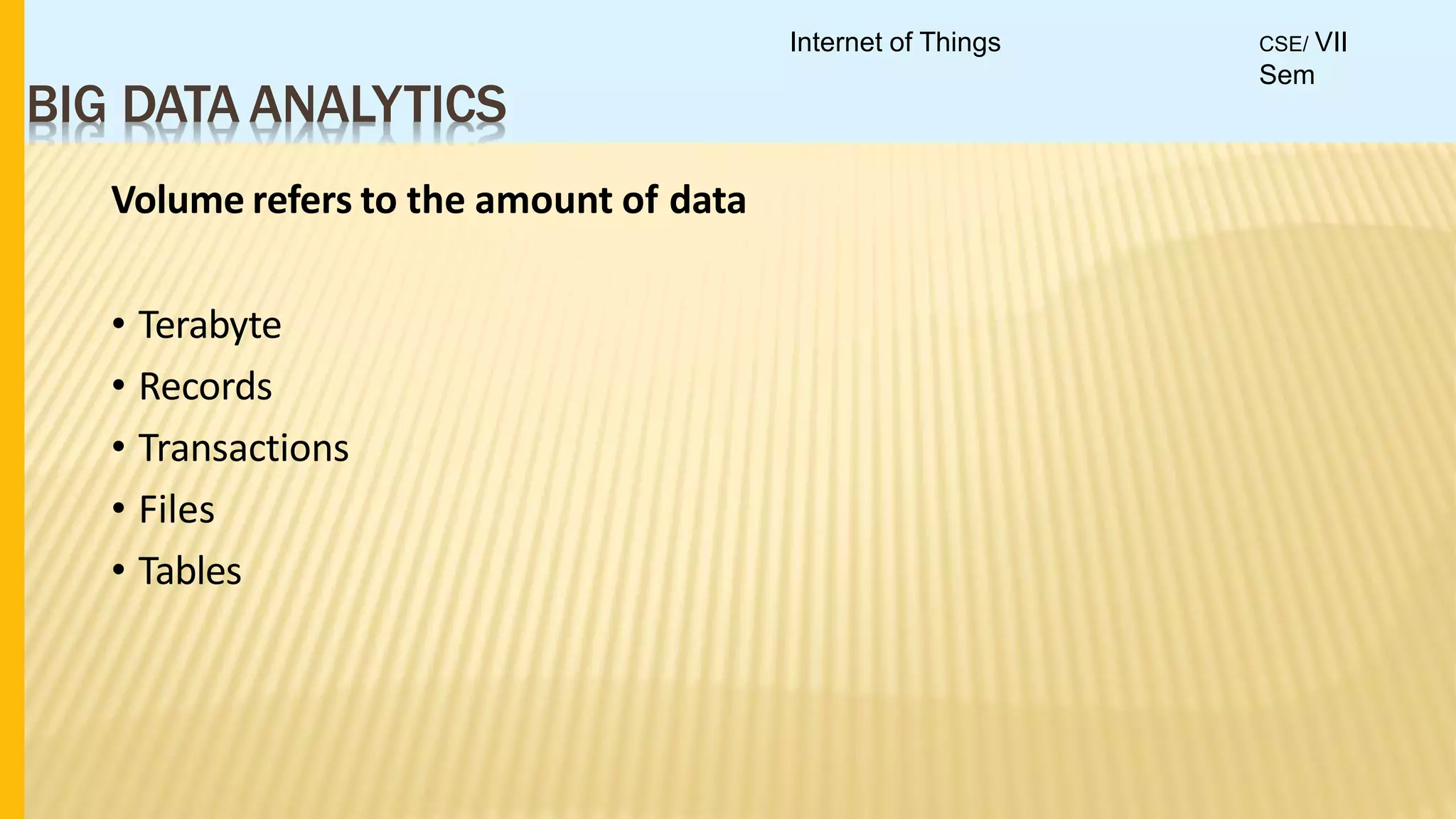 BIG DATA ANALYTICS
Volume refers to the amount of data
• Terabyte
• Records
• Transactions
• Files
• Tables
Internet of Things CSE/ VII
Sem
 