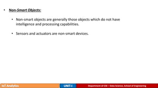 Department of CSE – Data Science, School of Engineering
• Non-Smart Objects:
• Non-smart objects are generally those objects which do not have
intelligence and processing capabilities.
• Sensors and actuators are non-smart devices.
 