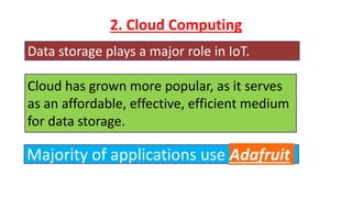2. Cloud Computing
Data storage plays a major role in IoT.
Cloud has grown more popular, as it serves
as an affordable, effective, efficient medium
for data storage.
Majority of applications use Adafruit
 