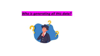 Who is generating all this data?
 