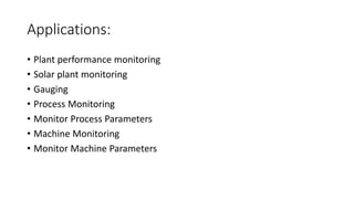 Applications:
• Plant performance monitoring
• Solar plant monitoring
• Gauging
• Process Monitoring
• Monitor Process Parameters
• Machine Monitoring
• Monitor Machine Parameters
 