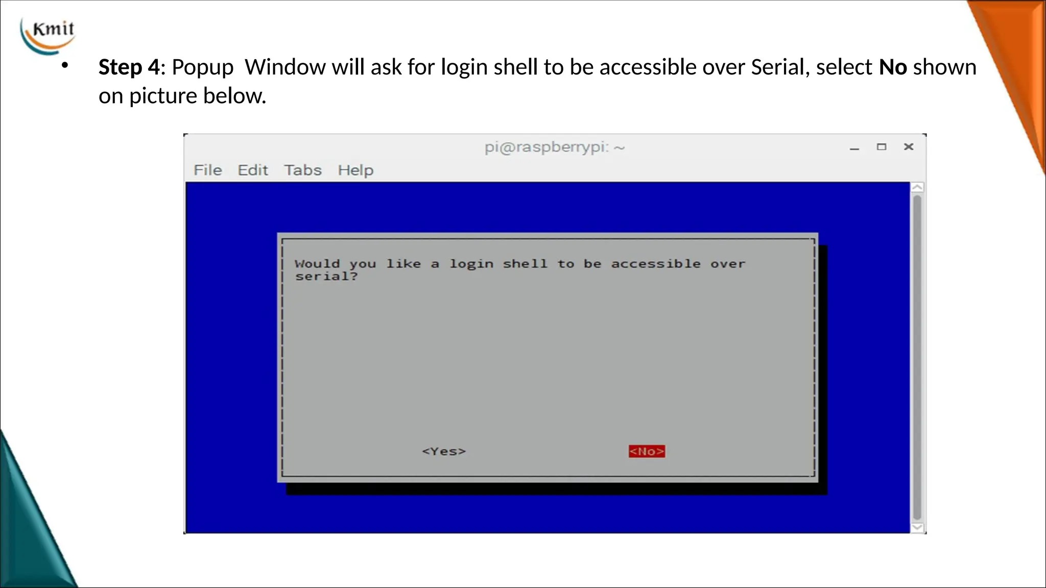 • Step 4: Popup Window will ask for login shell to be accessible over Serial, select No shown
on picture below.
 