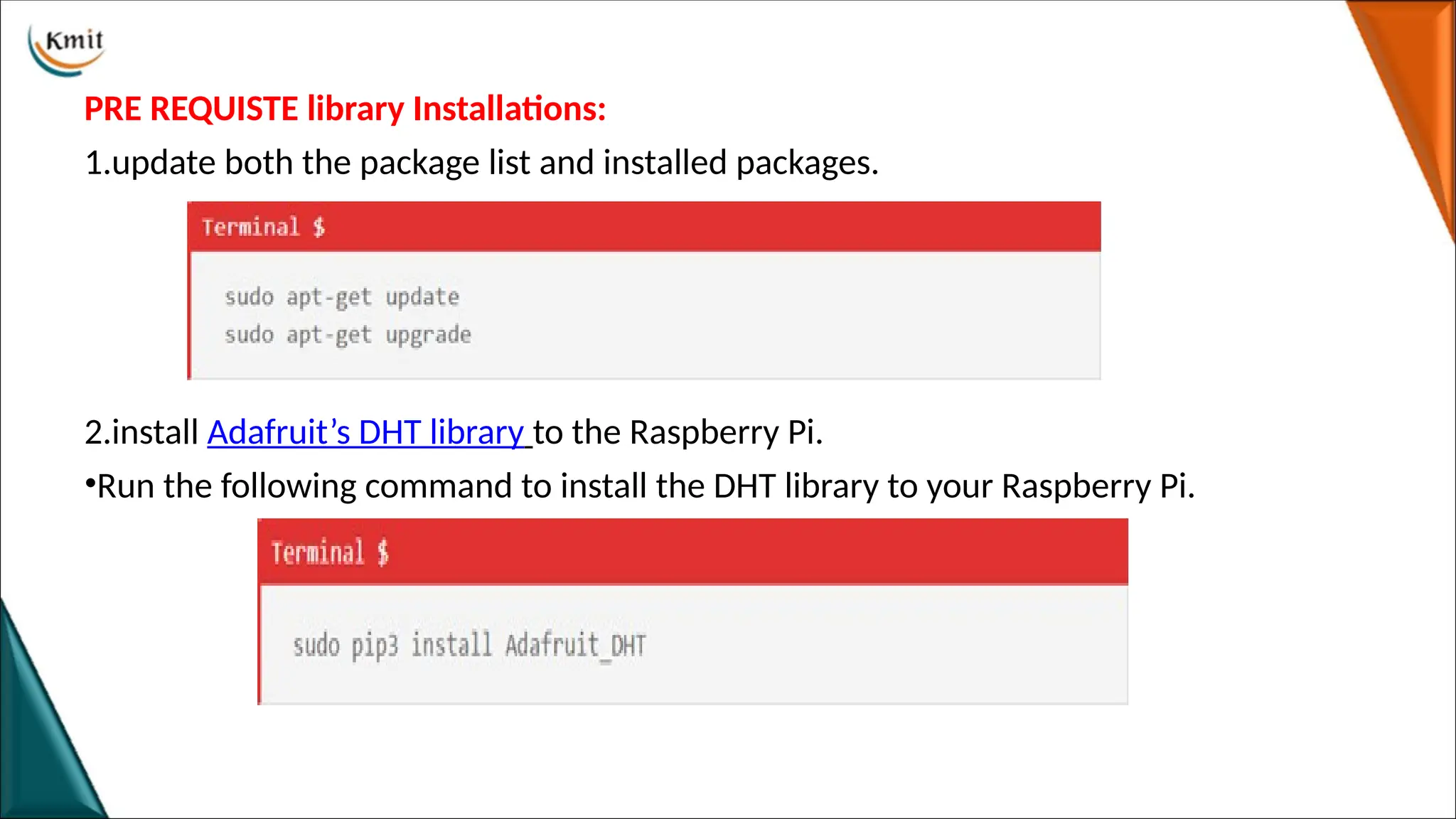 PRE REQUISTE library Installations:
1.update both the package list and installed packages.
2.install Adafruit’s DHT library to the Raspberry Pi.
•Run the following command to install the DHT library to your Raspberry Pi.
 
