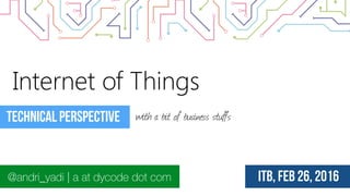 Internet of Things
@andri_yadi | a at dycode dot com ITB, Feb 26, 2016 _
Technical perspective with a bit of business stuffs
 