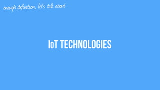 IoT Technologies
enough definition, let’s talk about
 