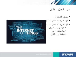 ‫های‬ ‫فصل‬ ‫سر‬
•‫گفتار‬ ‫پیش‬
•‫چیست‬ ‫اشیاء‬ ‫اینترنت‬
•‫صنعت‬ ‫در‬ ‫اشیاء‬ ‫اینترنت‬
•‫سازی‬ ‫خودرو‬
•‫بانکداری‬
•‫گاز‬ ‫و‬ ‫نفت‬
 