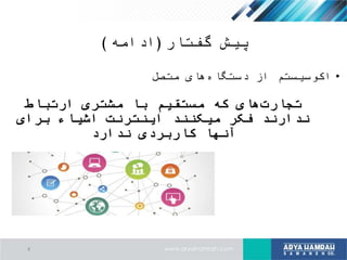 ‫پیش‬‫گفتار‬(‫ادامه‬)
•‫متصل‬ ‫های‬‫دستگاه‬ ‫از‬ ‫اکوسیستم‬
‫ارتباط‬ ‫مشتری‬ ‫با‬ ‫مستقیم‬ ‫که‬ ‫های‬‫تجارت‬
‫برای‬ ‫اشیاء‬ ‫اینترنت‬ ‫میکنند‬ ‫فکر‬ ‫ندارند‬
‫ندارد‬ ‫کاربردی‬ ‫آنها‬
4
 