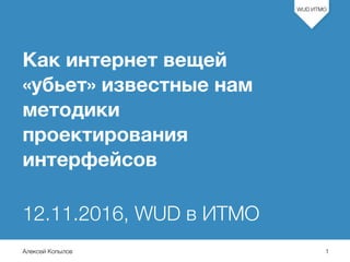 Алексей Копылов
WUD ИТМО
Как интернет вещей
«убьет» известные нам
методики
проектирования
интерфейсов
12.11.2016, WUD в ИТМО
1
 