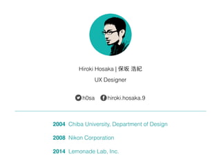 Hiroki Hosaka | 保坂 浩紀
UX Designer
2004 Chiba University, Department of Design
2008 Nikon Corporation
2014 Lemonade Lab, Inc.
h0sa hiroki.hosaka.9
 