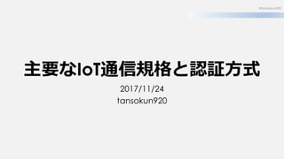 主要なIoT通信規格と認証方式
2017/11/24
tansokun920
©tansokun920
 