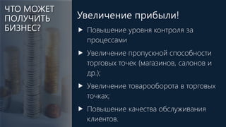 Увеличение прибыли!
 Повышение уровня контроля за
процессами
 Увеличение пропускной способности
торговых точек (магазинов, салонов и
др.);
 Увеличение товарооборота в торговых
точках;
 Повышение качества обслуживания
клиентов.
ЧТО МОЖЕТ
ПОЛУЧИТЬ
БИЗНЕС?
 