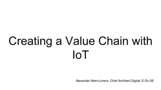Creating a Value Chain with
IoT
Alexander Alten-Lorenz: Chief Architect Digital, E.On SE
 