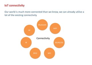 Our	world	is	much	more	connected	than	we	know,	we	can	already	utilise	a	
lot	of	the	existing	connectivity
IoT	connectivity
WIFI
3G/4G/5G
Bluetooth
NFCRFID
IR
RF
Connectivity
 