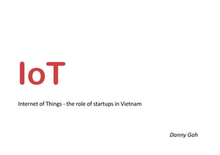 Internet	of	Things	-	the	role	of	startups	in	Vietnam
IoT
Danny	Goh
 