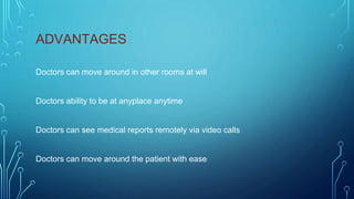 ADVANTAGES
Doctors can move around in other rooms at will
Doctors ability to be at anyplace anytime
Doctors can see medical reports remotely via video calls
Doctors can move around the patient with ease
 