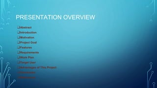 PRESENTATION OVERVIEW
❑Abstract
❑Introduction
❑Motivation
❑Project Goal
❑Features
❑Requirements
❑Work Plan
❑Target User
❑Advantages of This Project
❑Conclusion
❑References
 