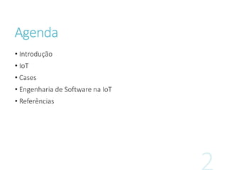 Agenda
• Introdução
• IoT
• Cases
• Engenharia de Software na IoT
• Referências
 