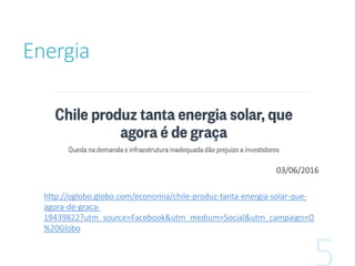 Energia
http://oglobo.globo.com/economia/chile-produz-tanta-energia-solar-que-
agora-de-graca-
19439822?utm_source=Facebook&utm_medium=Social&utm_campaign=O
%20Globo
03/06/2016
 