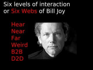 Six levels of interaction
or Six Webs of Bill Joy
Hear
Near
Far
Weird
B2B
D2D
 