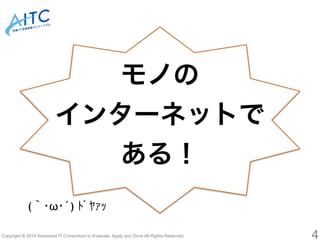 モノの 
インターネットで 
ある！ 
(｀･ω･´) ﾄﾞﾔｧｯ 
Copyright © 2014 Advanced IT Consortium to Evaluate, Apply and Drive All Rights Reserved. 4 
 