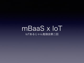 mBaaS x IoT
IoTあるじゃん勉強会第二回
 