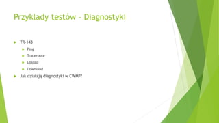 Przykłady testów – Diagnostyki
 TR-143
 Ping
 Traceroute
 Upload
 Download
 Jak działają diagnostyki w CWMP?
 