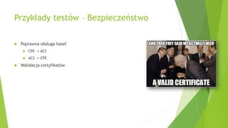 Przykłady testów – Bezpieczeństwo
 Poprawna obsługa haseł
 CPE -> ACS
 ACS -> CPE
 Walidacja certyfikatów
 