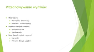 Przechowywanie wyników
 Opis testów
 Wewnętrzny (techniczny)
 Dla klienta (marketingowy)
 Reporty - template raportu
 Przyśpiesza prace
 Standaryzacja
 Baza danych to dobry pomysł!
 Statystyki
 Polecanie dobrych urządzeń
 