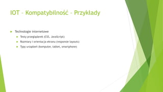 IOT – Kompatybilność – Przykłady
 Technologie internetowe
 Testy przeglądarek (CSS, JavaScript)
 Rozmiary i orientacja ekranu (responsie layouts)
 Typy urządzeń (komputer, tablet, smartphone)
 