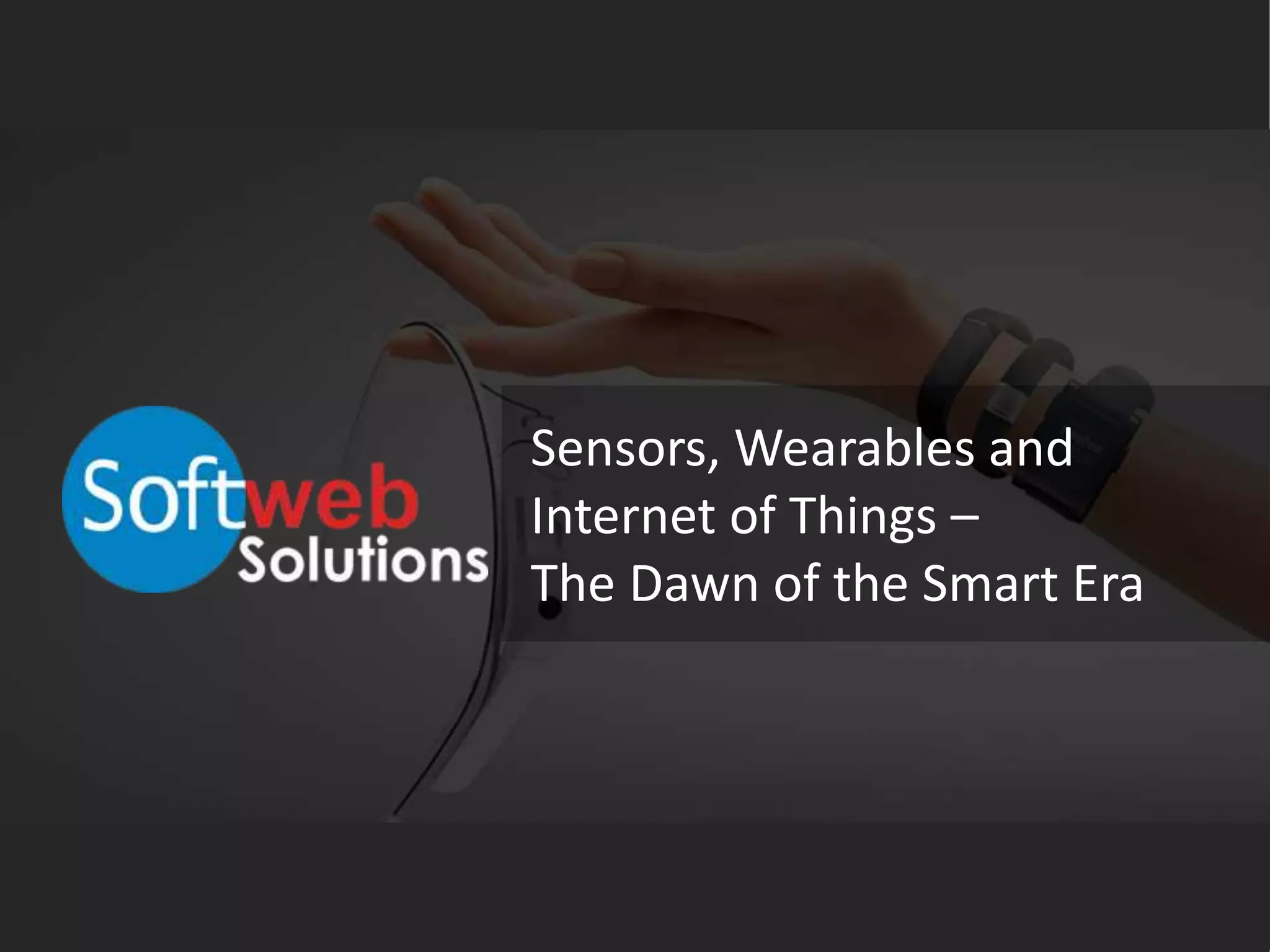 Sensors, Wearables and
Internet of Things –
The Dawn of the Smart Era
 