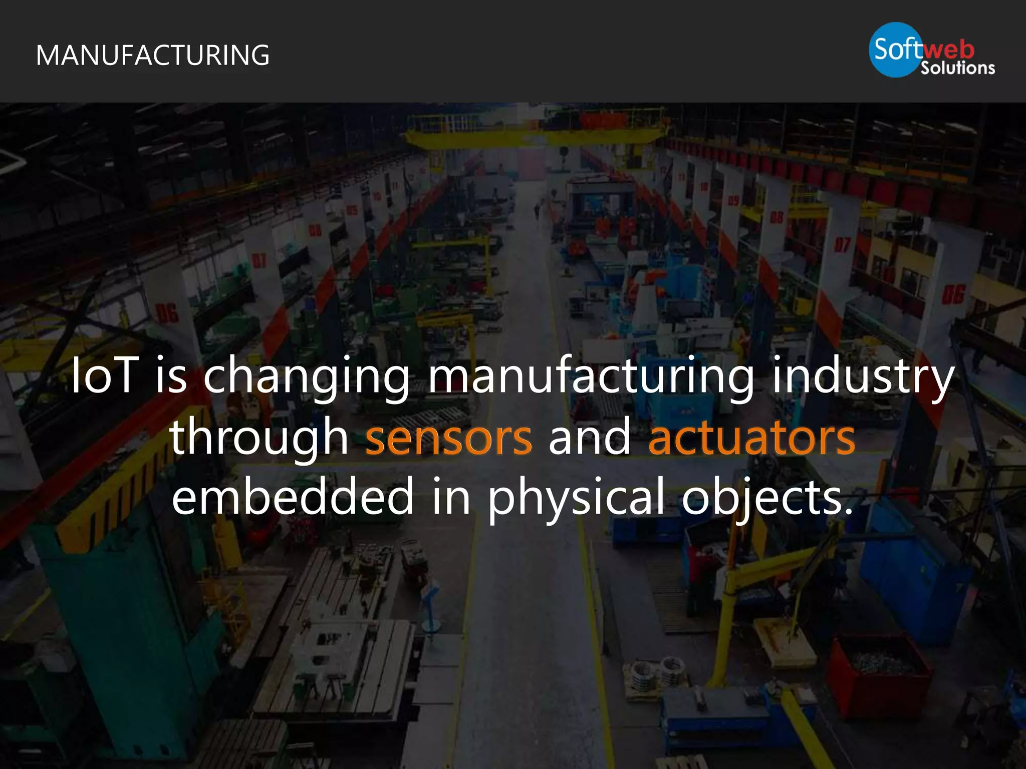 MANUFACTURING
IoT is changing manufacturing industry
through sensors and actuators
embedded in physical objects.
sensors actuators
 