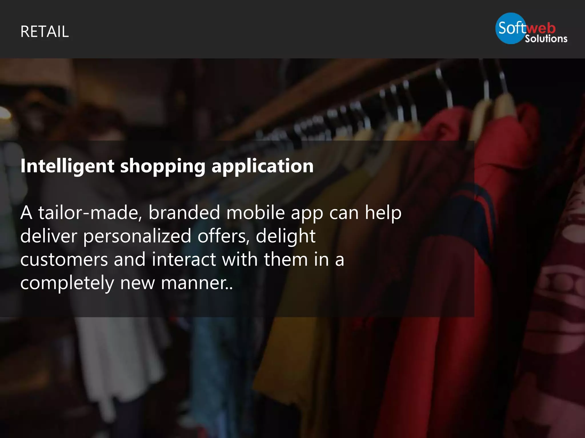 RETAIL
Intelligent shopping application
A tailor-made, branded mobile app can help
deliver personalized offers, delight
customers and interact with them in a
completely new manner..
 