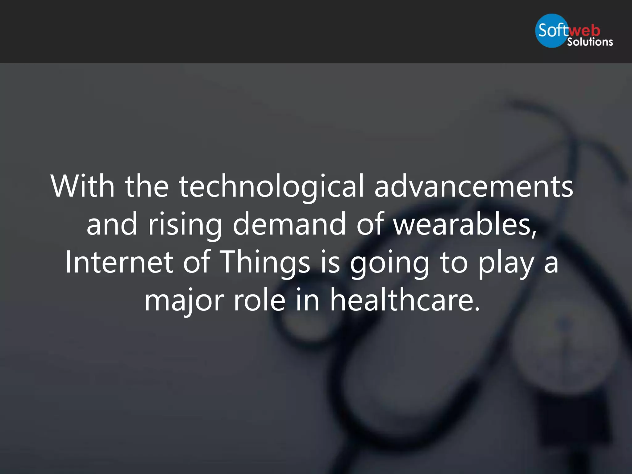 With the technological advancements
and rising demand of wearables,
Internet of Things is going to play a
major role in healthcare.
 