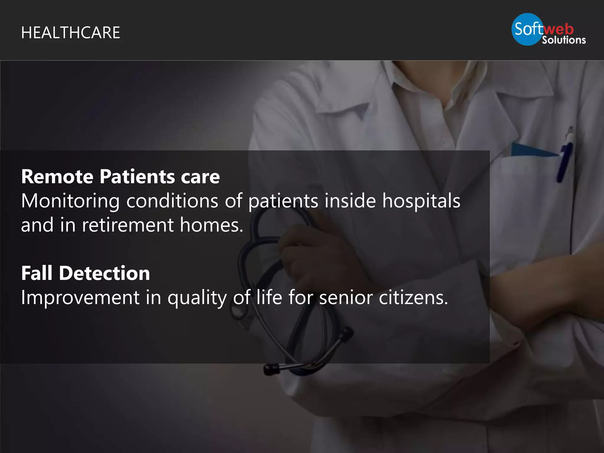 HEALTHCARE
Remote Patients care
Monitoring conditions of patients inside hospitals
and in retirement homes.
Fall Detection
Improvement in quality of life for senior citizens.
 