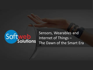 Sensors, Wearables and
Internet of Things –
The Dawn of the Smart Era
 