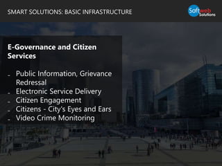SMART SOLUTIONS: BASIC INFRASTRUCTURE
E-Governance and Citizen
Services
₋ Public Information, Grievance
Redressal
₋ Electronic Service Delivery
₋ Citizen Engagement
₋ Citizens - City's Eyes and Ears
₋ Video Crime Monitoring
 