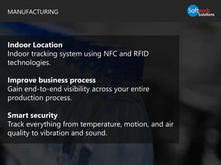 MANUFACTURING
Indoor Location
Indoor tracking system using NFC and RFID
technologies.
Improve business process
Gain end-to-end visibility across your entire
production process.
Smart security
Track everything from temperature, motion, and air
quality to vibration and sound.
 
