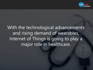 With the technological advancements
and rising demand of wearables,
Internet of Things is going to play a
major role in healthcare.
 