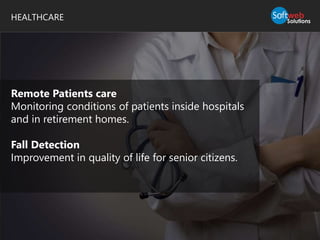 HEALTHCARE
Remote Patients care
Monitoring conditions of patients inside hospitals
and in retirement homes.
Fall Detection
Improvement in quality of life for senior citizens.
 