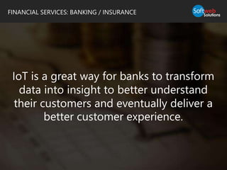 IoT is a great way for banks to transform
data into insight to better understand
their customers and eventually deliver a
better customer experience.
FINANCIAL SERVICES: BANKING / INSURANCE
 