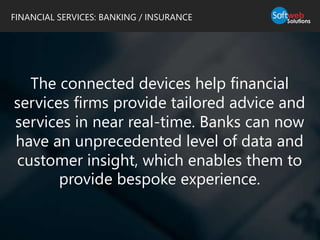 The connected devices help financial
services firms provide tailored advice and
services in near real-time. Banks can now
have an unprecedented level of data and
customer insight, which enables them to
provide bespoke experience.
FINANCIAL SERVICES: BANKING / INSURANCE
 