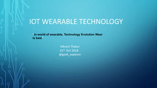 IOT WEARABLE TECHNOLOGY
Vikrant Thakur
31th Oct 2018
@geek_explorer
“In world of wearable, Technology Evolution Wear
is best”
 