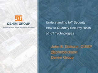 © 2018 Denim Group – All Rights Reserved
Building a world where technology is trusted.
Understanding IoT Security:
How to Quantify Security Risks
of IoT Technologies
John B. Dickson, CISSP
@johnbdickson
Denim Group
 