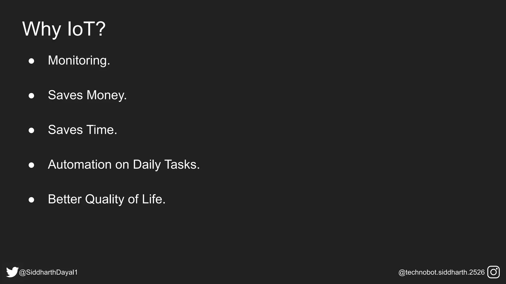 Why IoT?
● Monitoring.
● Saves Money.
● Saves Time.
● Automation on Daily Tasks.
● Better Quality of Life.
@SiddharthDayal1 @technobot.siddharth.2526
 