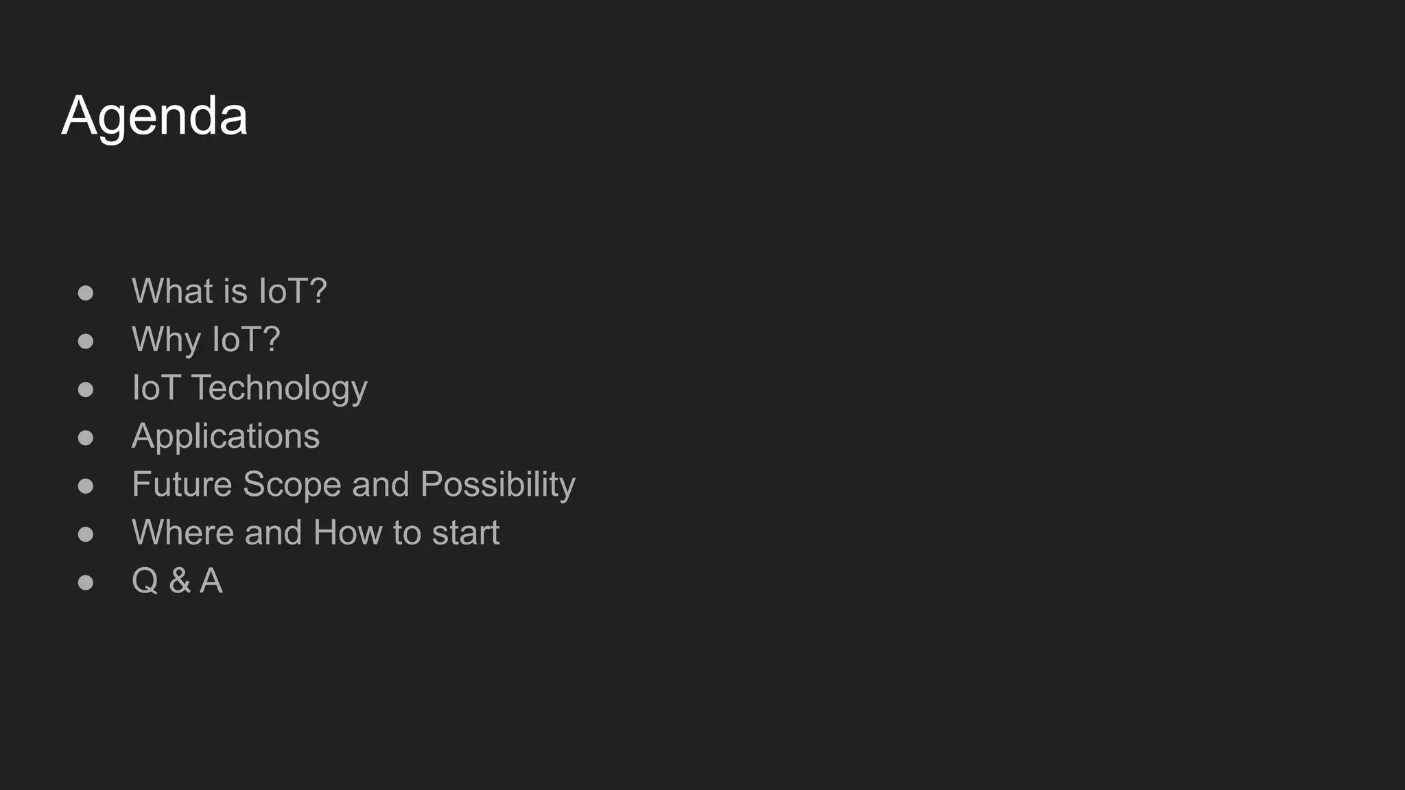 Agenda
● What is IoT?
● Why IoT?
● IoT Technology
● Applications
● Future Scope and Possibility
● Where and How to start
● Q & A
 
