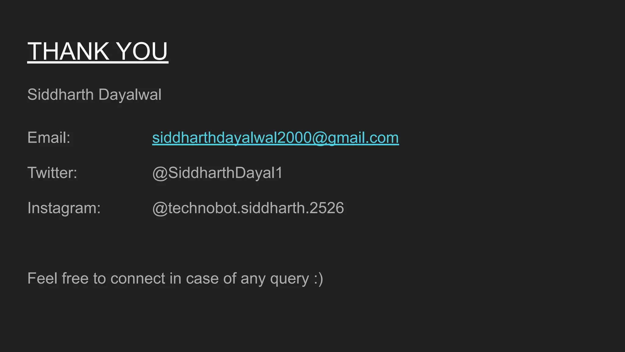 Siddharth Dayalwal
Email: siddharthdayalwal2000@gmail.com
Twitter: @SiddharthDayal1
Instagram: @technobot.siddharth.2526
Feel free to connect in case of any query :)
THANK YOU
 