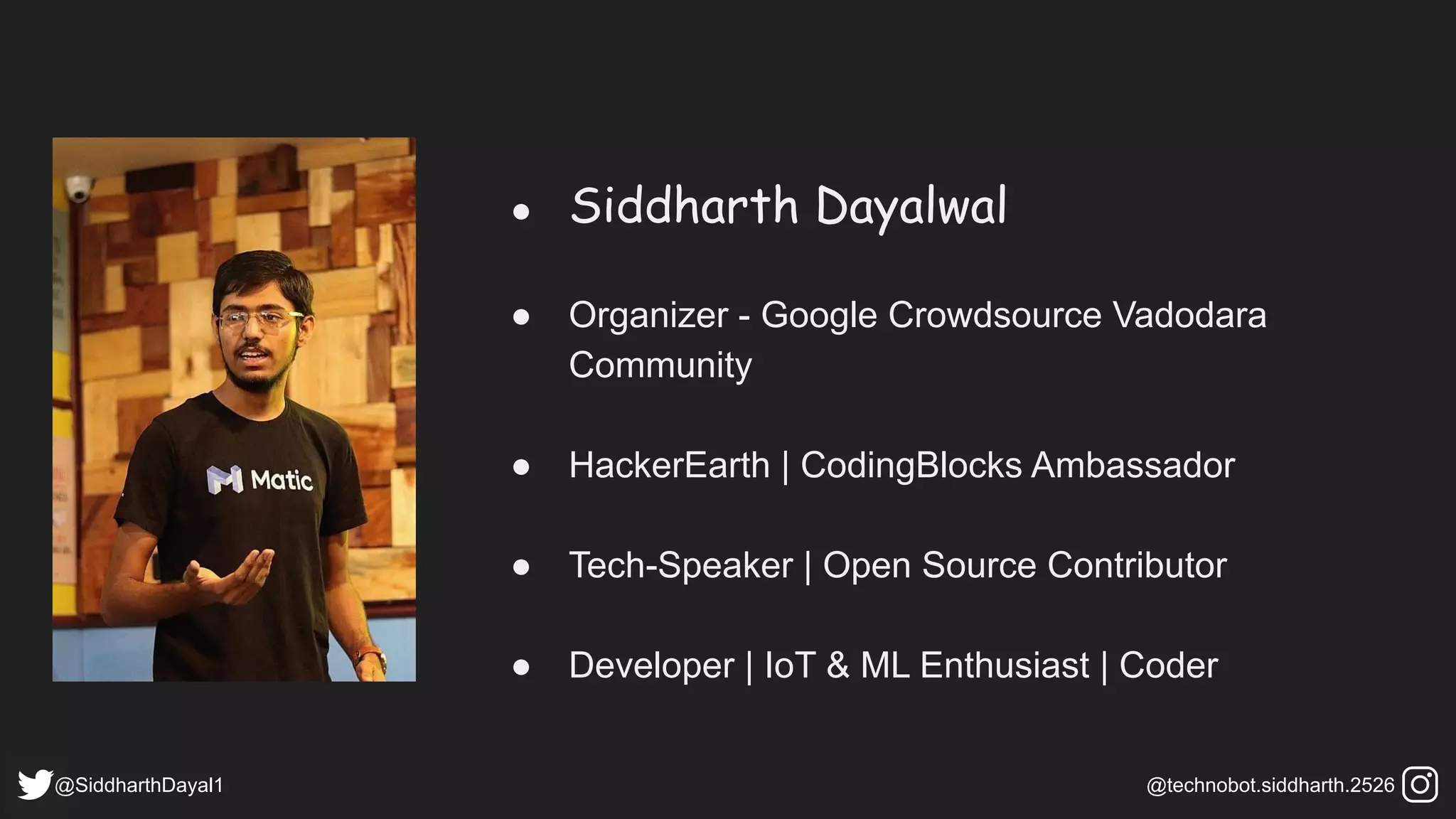 ● Siddharth Dayalwal
● Organizer - Google Crowdsource Vadodara
Community
● HackerEarth | CodingBlocks Ambassador
● Tech-Speaker | Open Source Contributor
● Developer | IoT & ML Enthusiast | Coder
@SiddharthDayal1 @technobot.siddharth.2526
 