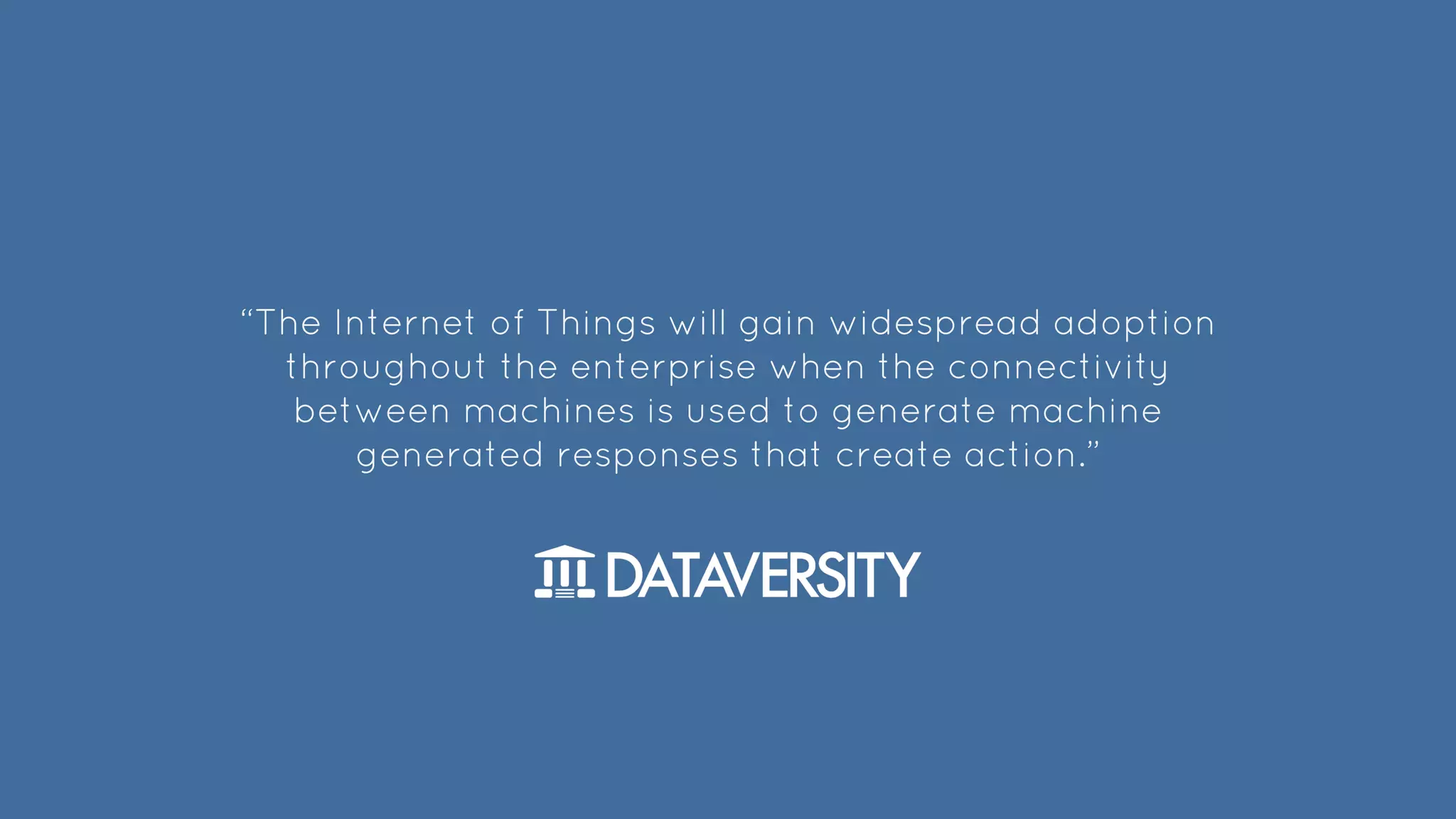 “The Internet of Things will gain widespread adoption
throughout the enterprise when the connectivity
between machines is used to generate machine
generated responses that create action.”
 