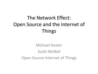 The Network Effect:
Open Source and the Internet of
Things
Michael Koster
Scott McNeil
Open Source Internet of Things
 